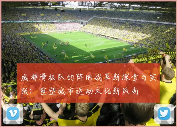 成都滑板队的阵地战革新探索与实践：重塑城市运动文化新风尚