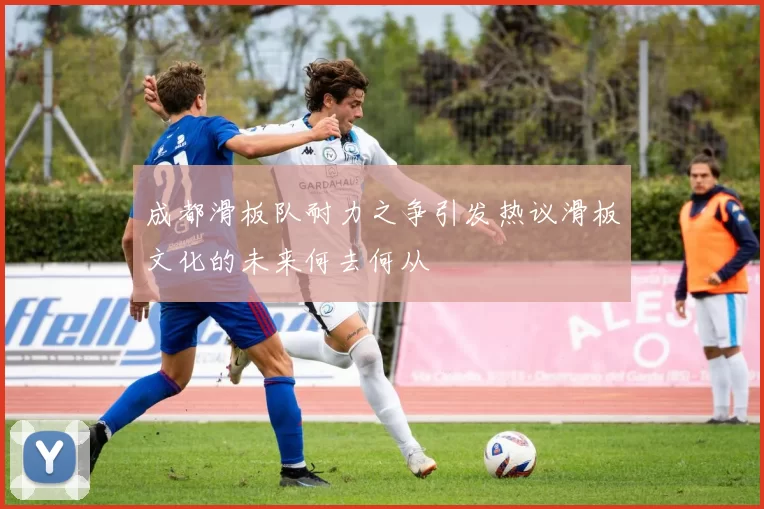 成都滑板队耐力之争引发热议滑板文化的未来何去何从