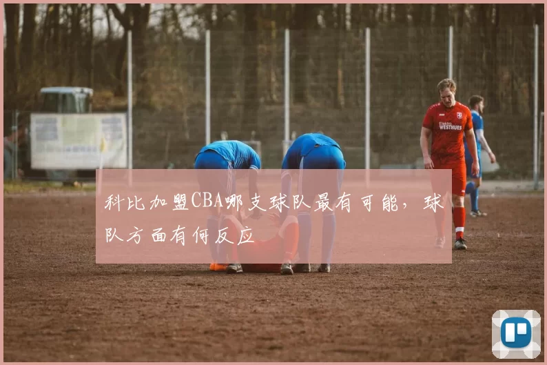 科比加盟CBA哪支球队最有可能，球队方面有何反应