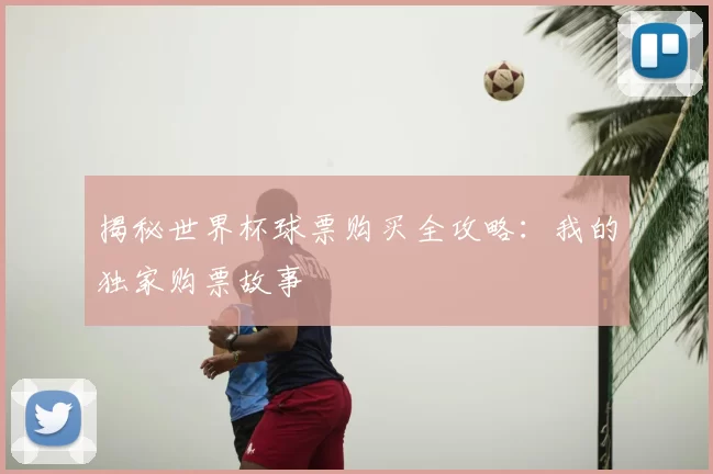 揭秘世界杯球票购买全攻略:我的独家购票故事