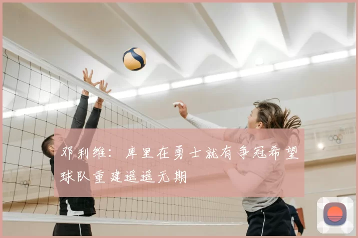 邓利维：库里在勇士就有争冠希望球队重建遥遥无期
