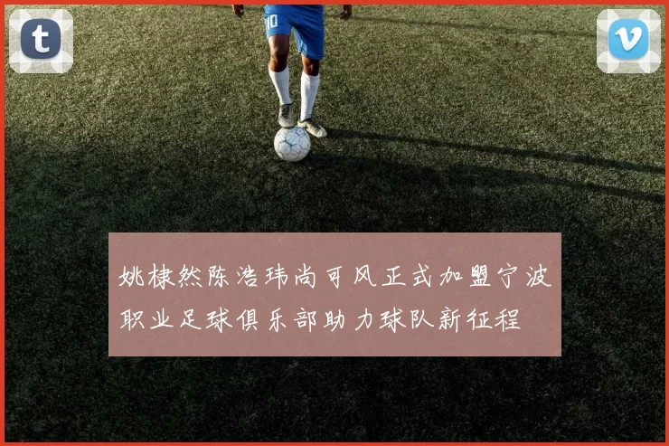 姚棣然陈浩玮尚可风正式加盟宁波职业足球俱乐部助力球队新征程