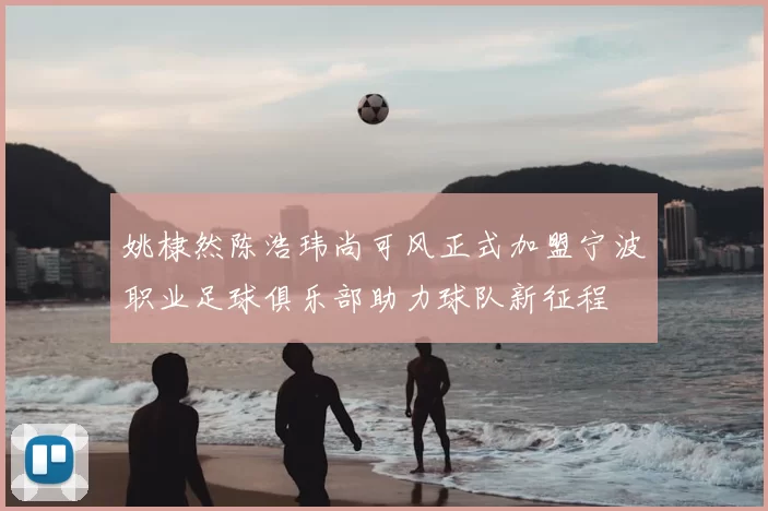 姚棣然陈浩玮尚可风正式加盟宁波职业足球俱乐部助力球队新征程