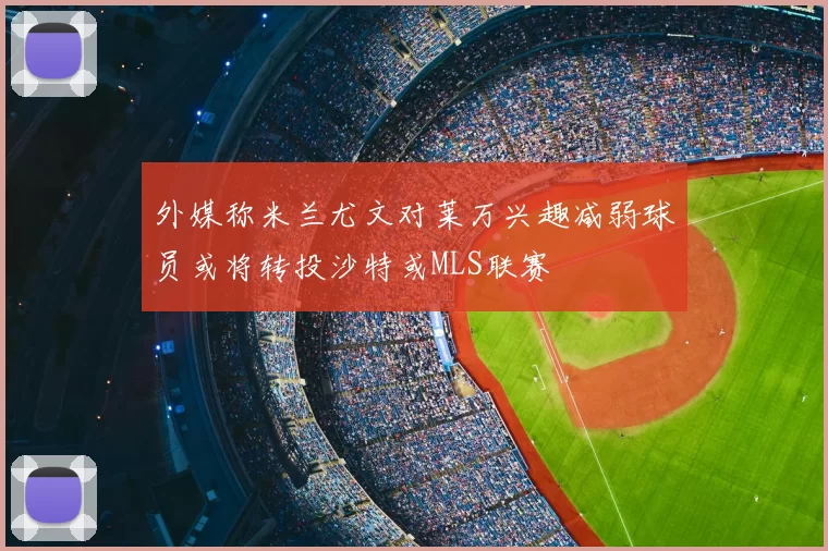 外媒称米兰尤文对莱万兴趣减弱球员或将转投沙特或MLS联赛