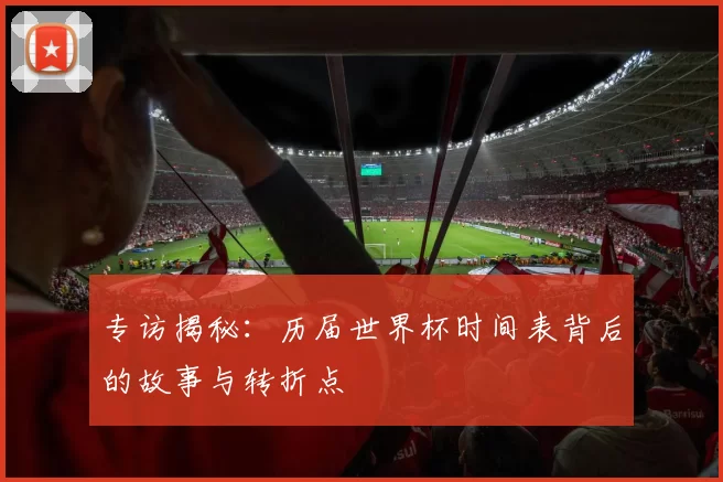 专访揭秘：历届世界杯时间表背后的故事与转折点