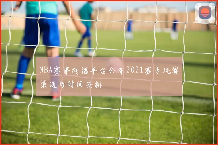 NBA赛事转播平台公布2021赛季观赛渠道与时间安排