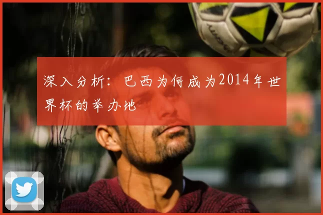 深入分析:巴西为何成为2014年世界杯的举办地