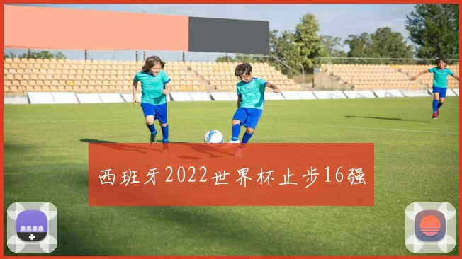 西班牙2022世界杯止步16强