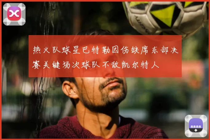 热火队球星巴特勒因伤缺席东部决赛关键场次球队不敌凯尔特人