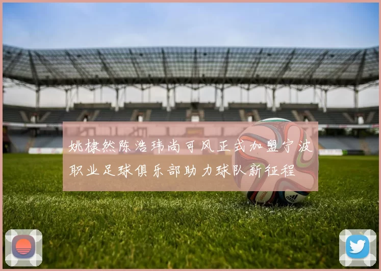姚棣然陈浩玮尚可风正式加盟宁波职业足球俱乐部助力球队新征程