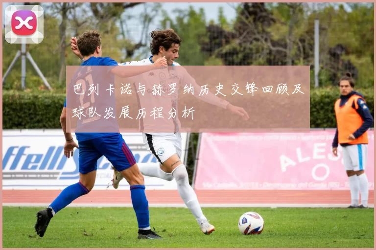巴列卡诺与赫罗纳历史交锋回顾及球队发展历程分析