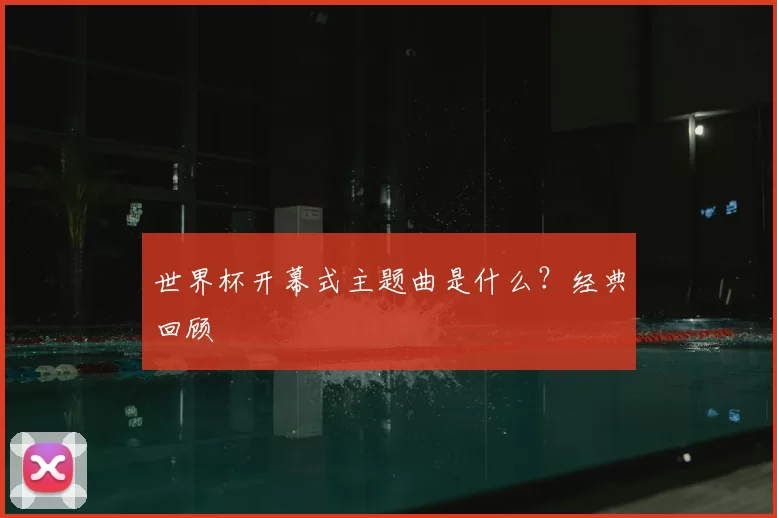 世界杯开幕式主题曲是什么？经典回顾