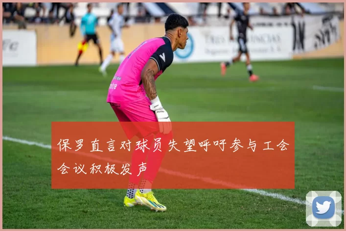 保罗直言对球员失望呼吁参与工会会议积极发声