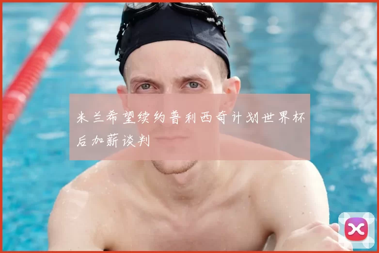 米兰希望续约普利西奇计划世界杯后加薪谈判