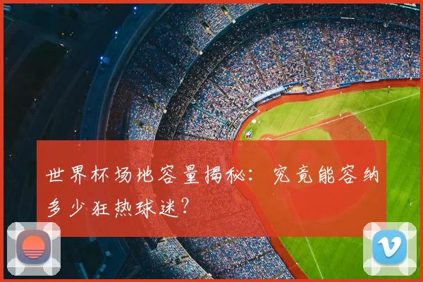 世界杯场地容量揭秘：究竟能容纳多少狂热球迷？