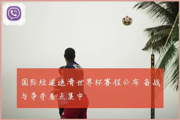 国际短道速滑世界杯赛程公布 备战与争夺看点集中