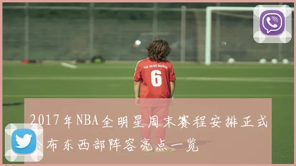 2017年NBA全明星周末赛程安排正式公布东西部阵容亮点一览