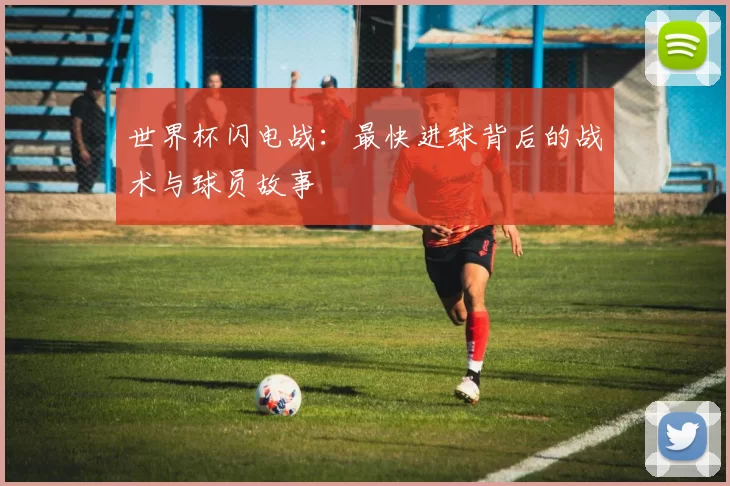 世界杯闪电战：最快进球背后的战术与球员故事