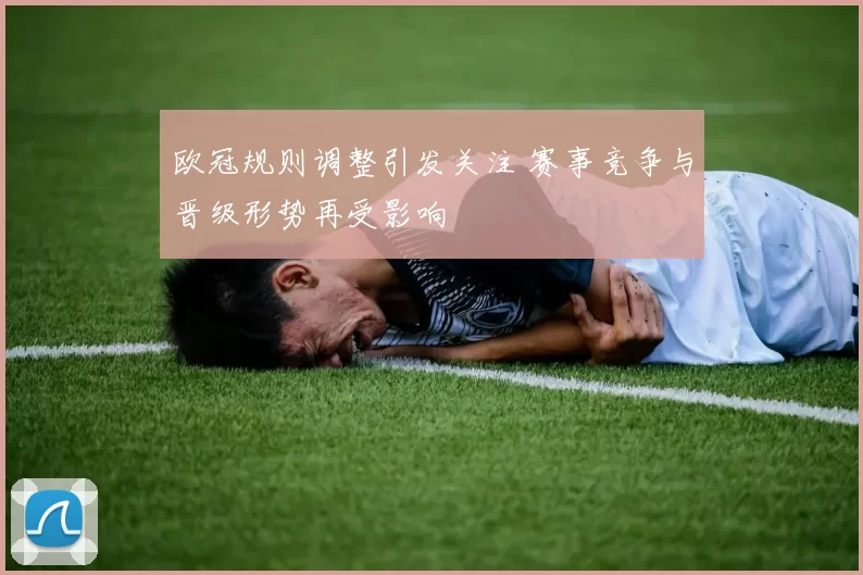 欧冠规则调整引发关注 赛事竞争与晋级形势再受影响