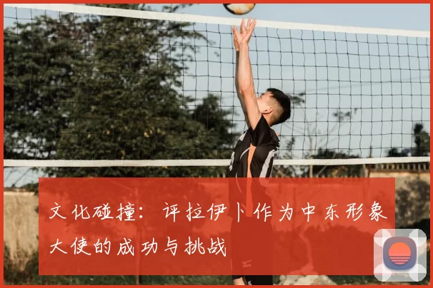 文化碰撞：评拉伊卜作为中东形象大使的成功与挑战