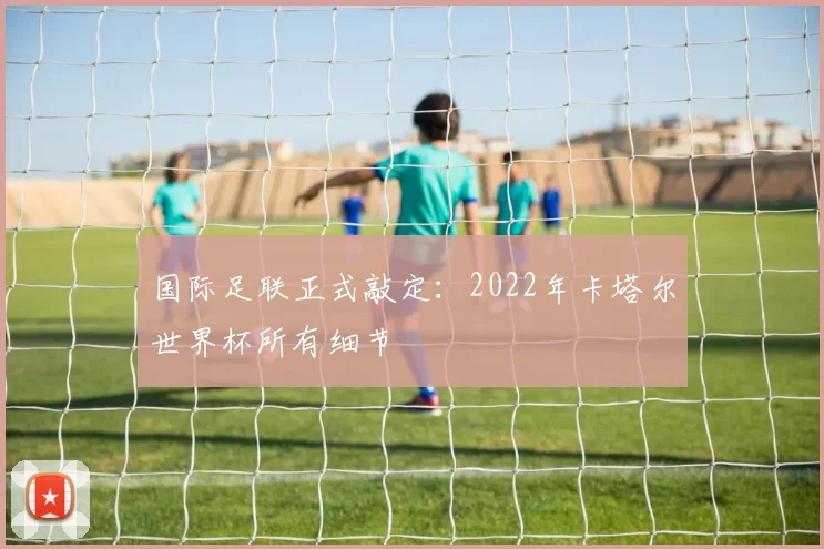 国际足联正式敲定：2022年卡塔尔世界杯所有细节
