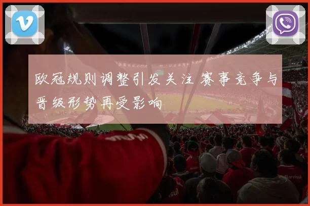 欧冠规则调整引发关注 赛事竞争与晋级形势再受影响
