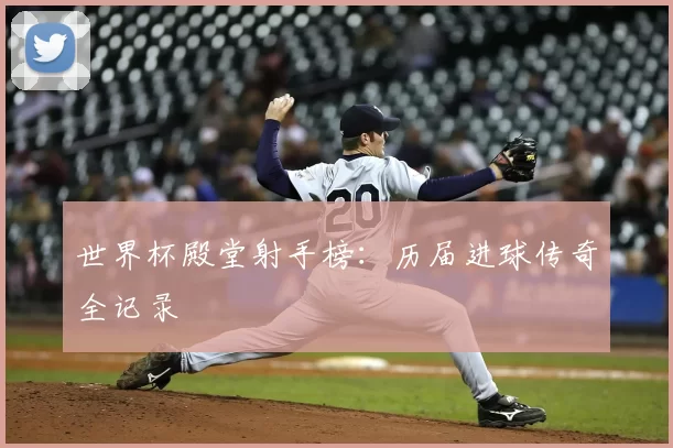 世界杯殿堂射手榜:历届进球传奇全记录