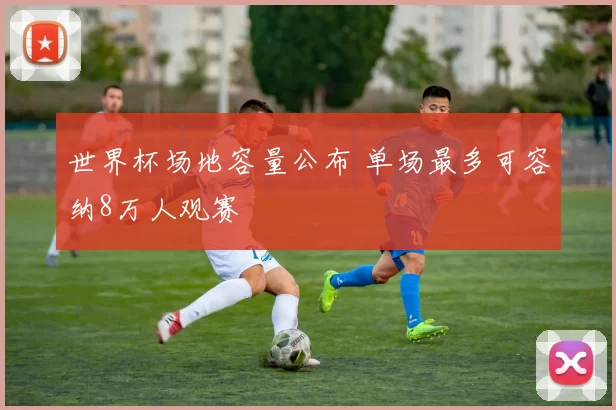 世界杯场地容量公布 单场最多可容纳8万人观赛