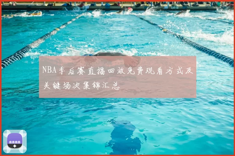 NBA季后赛直播回放免费观看方式及关键场次集锦汇总