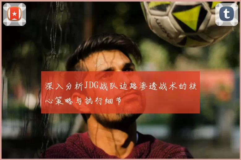 深入分析JDG战队边路渗透战术的核心策略与执行细节