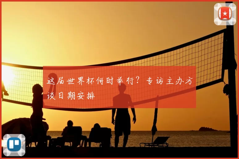这届世界杯何时举行？专访主办方谈日期安排