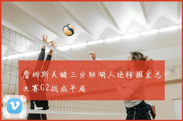 詹姆斯关键三分助湖人逆转掘金总决赛G2战成平局