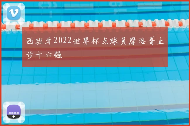 西班牙2022世界杯点球负摩洛哥止步十六强