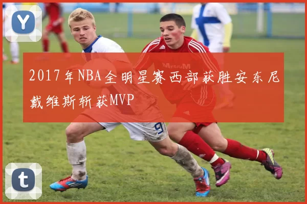 2017年NBA全明星赛西部获胜安东尼戴维斯斩获MVP