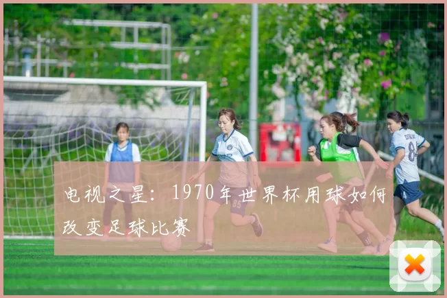 电视之星：1970年世界杯用球如何改变足球比赛