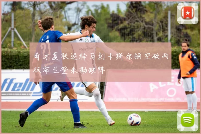奇才夏联逆转马刺卡斯尔顿空砍两双布兰登米勒缺阵