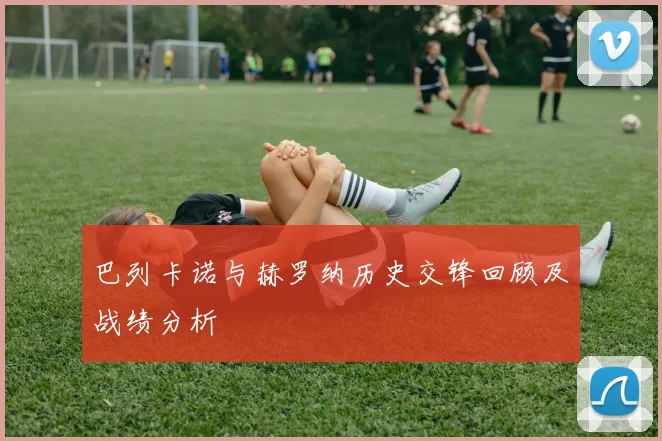 巴列卡诺与赫罗纳历史交锋回顾及战绩分析