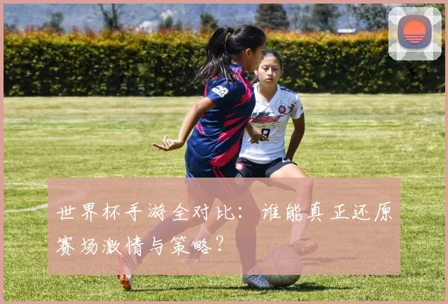 世界杯手游全对比：谁能真正还原赛场激情与策略？