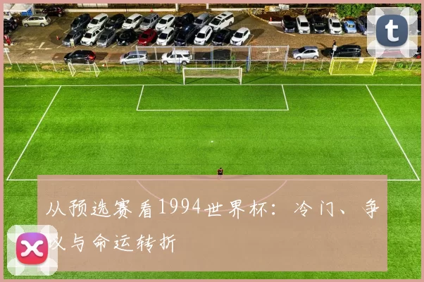 从预选赛看1994世界杯:冷门、争议与命运转折