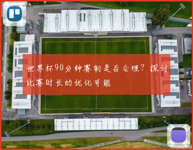 世界杯90分钟赛制是否合理?探讨比赛时长的优化可能
