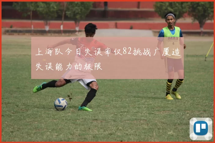 上海队今日失误率仅82挑战广厦造失误能力的极限