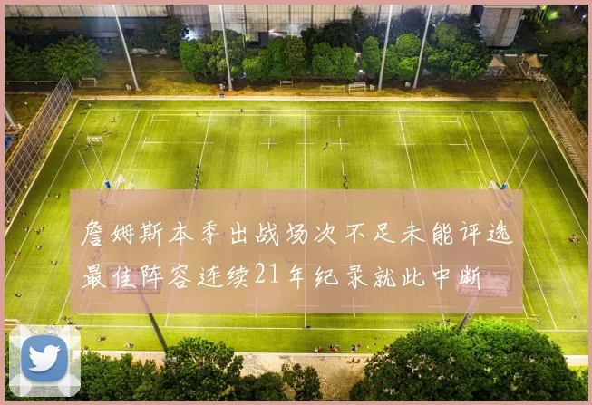 詹姆斯本季出战场次不足未能评选最佳阵容连续21年纪录就此中断