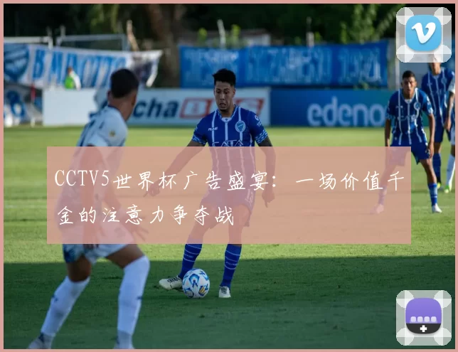 CCTV5世界杯广告盛宴：一场价值千金的注意力争夺战