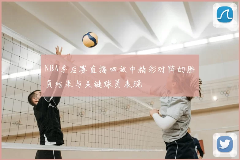 NBA季后赛直播回放中精彩对阵的胜负结果与关键球员表现