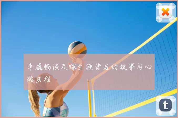 李磊畅谈足球生涯背后的故事与心路历程