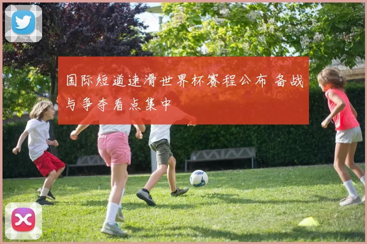 国际短道速滑世界杯赛程公布 备战与争夺看点集中