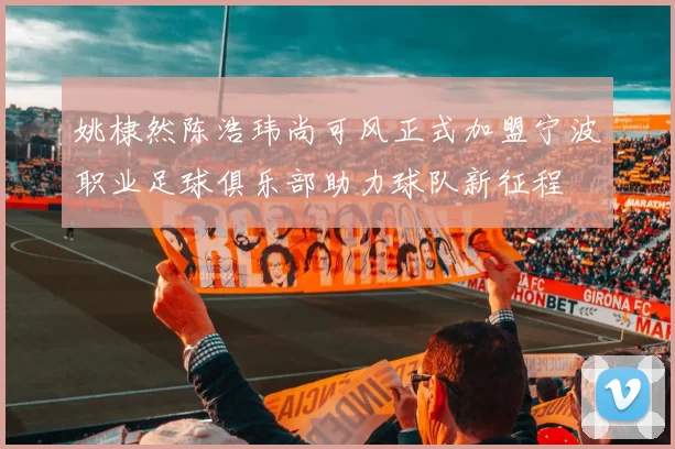 姚棣然陈浩玮尚可风正式加盟宁波职业足球俱乐部助力球队新征程