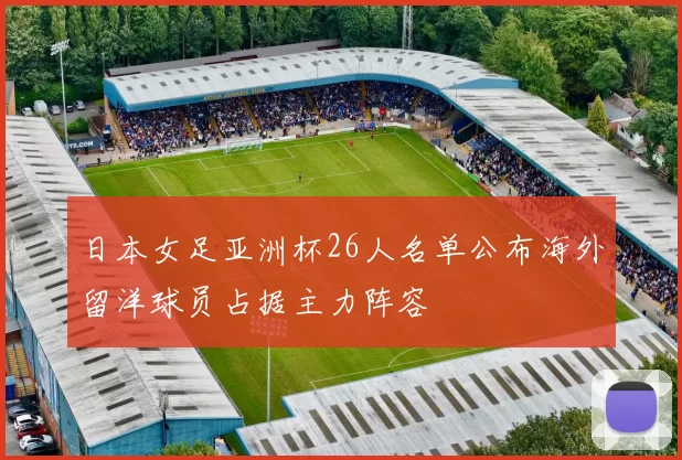 日本女足亚洲杯26人名单公布海外留洋球员占据主力阵容