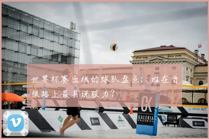 世界杯赛出线的球队盘点：谁在晋级路上最具说服力？