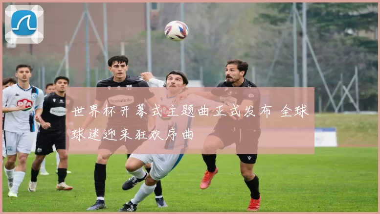 世界杯开幕式主题曲正式发布 全球球迷迎来狂欢序曲